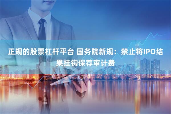 正规的股票杠杆平台 国务院新规：禁止将IPO结果挂钩保荐审计费