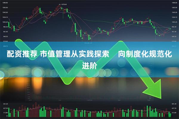 配资推荐 市值管理从实践探索    向制度化规范化进阶