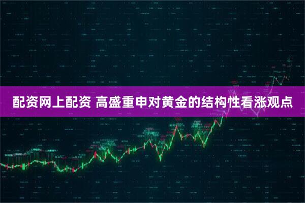配资网上配资 高盛重申对黄金的结构性看涨观点
