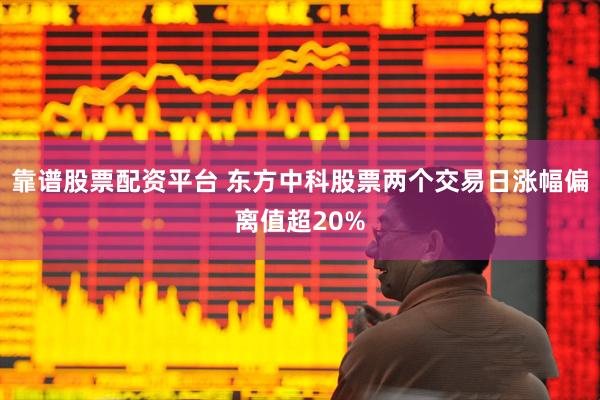 靠谱股票配资平台 东方中科股票两个交易日涨幅偏离值超20%