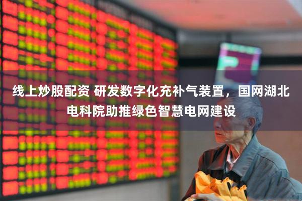 线上炒股配资 研发数字化充补气装置，国网湖北电科院助推绿色智慧电网建设