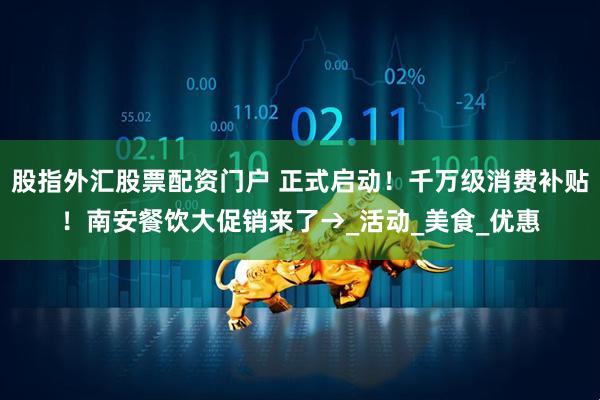 股指外汇股票配资门户 正式启动！千万级消费补贴！南安餐饮大促销来了→_活动_美食_优惠