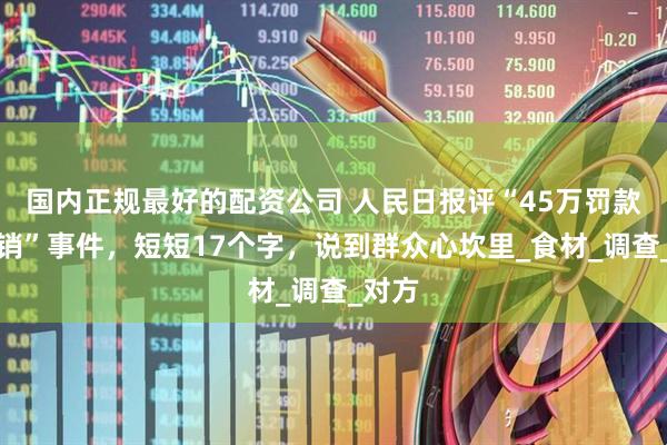 国内正规最好的配资公司 人民日报评“45万罚款又撤销”事件，短短17个字，说到群众心坎里_食材_调查_对方