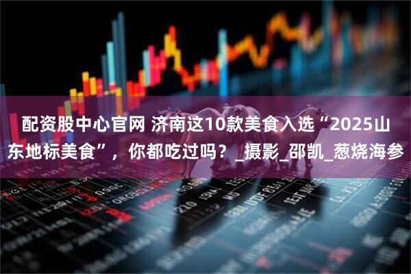 配资股中心官网 济南这10款美食入选“2025山东地标美食”，你都吃过吗？_摄影_邵凯_葱烧海参