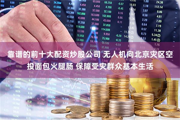 靠谱的前十大配资炒股公司 无人机向北京灾区空投面包火腿肠 保障受灾群众基本生活