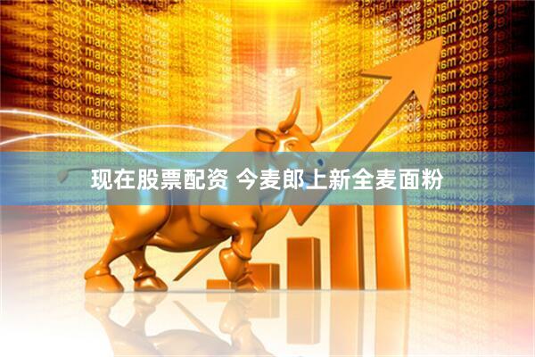 现在股票配资 今麦郎上新全麦面粉