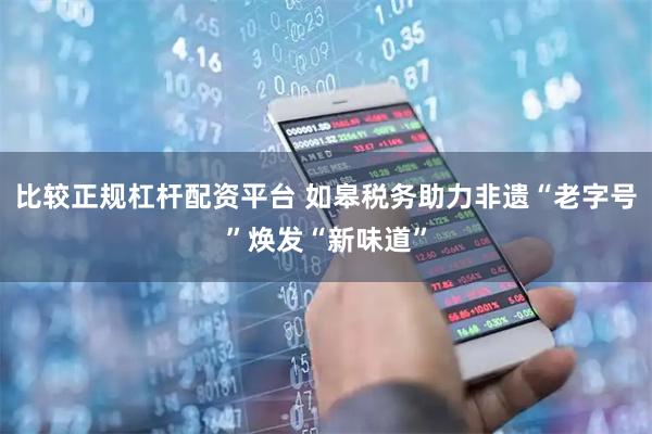 比较正规杠杆配资平台 如皋税务助力非遗“老字号”焕发“新味道”