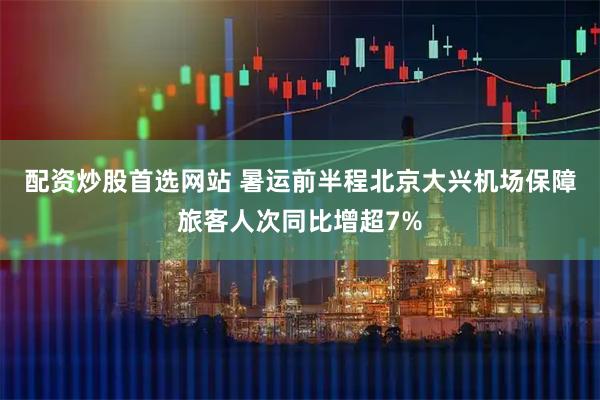 配资炒股首选网站 暑运前半程北京大兴机场保障旅客人次同比增超7%