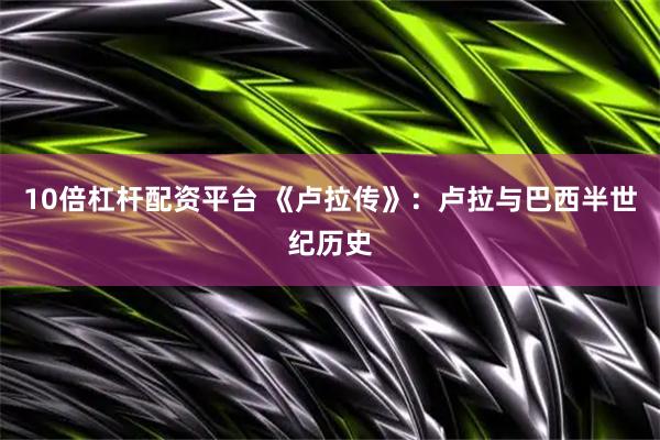 10倍杠杆配资平台 《卢拉传》：卢拉与巴西半世纪历史