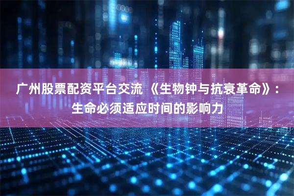 广州股票配资平台交流 《生物钟与抗衰革命》：生命必须适应时间的影响力