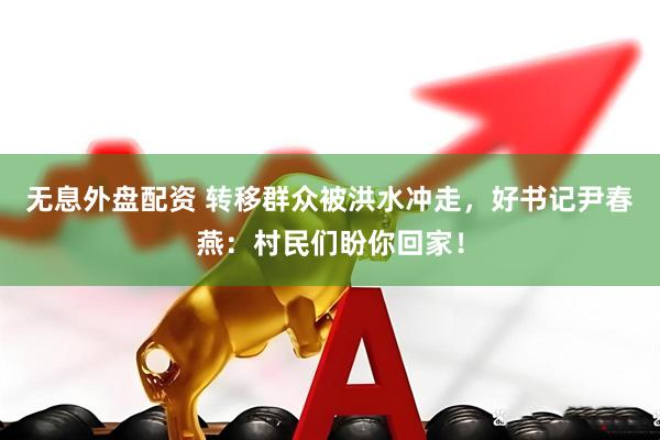 无息外盘配资 转移群众被洪水冲走，好书记尹春燕：村民们盼你回家！