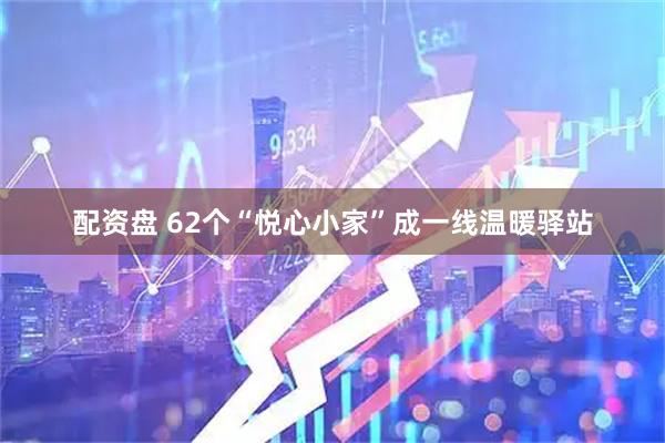 配资盘 62个“悦心小家”成一线温暖驿站