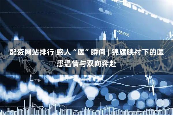 配资网站排行 感人“医”瞬间 | 锦旗映衬下的医患温情与双向奔赴