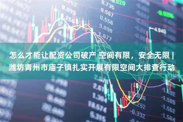怎么才能让配资公司破产 空间有限，安全无限 |潍坊青州市庙子镇扎实开展有限空间大排查行动