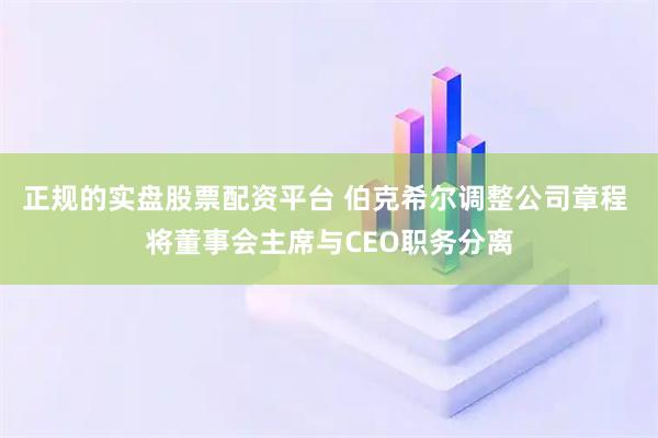 正规的实盘股票配资平台 伯克希尔调整公司章程 将董事会主席与CEO职务分离