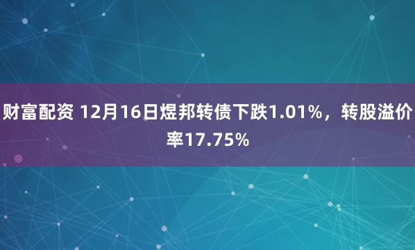 财富配资 12月16日煜邦转债下跌1.01%，转股溢价率17.75%