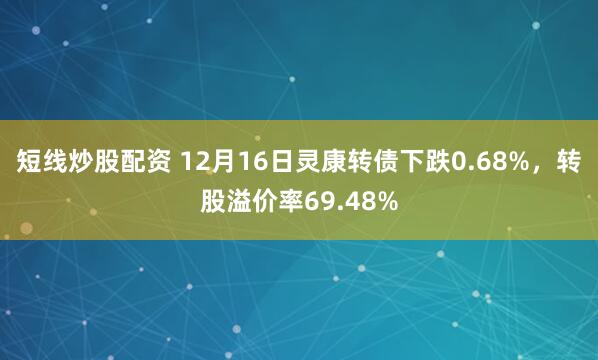 短线炒股配资 12月16日灵康转债下跌0.68%，转股溢价率69.48%