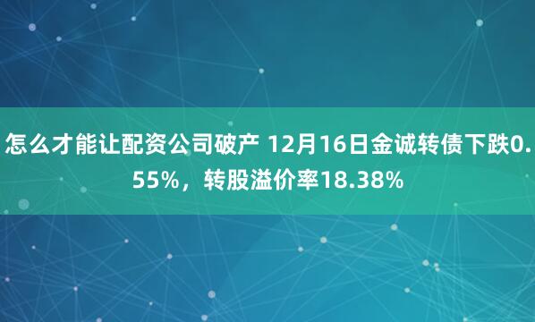 怎么才能让配资公司破产 12月16日金诚转债下跌0.55%,转股溢价率18.38%