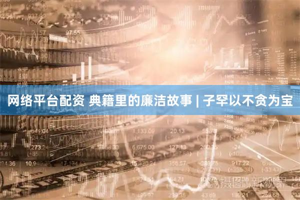 网络平台配资 典籍里的廉洁故事 | 子罕以不贪为宝