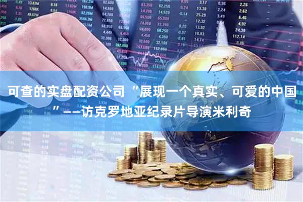 可查的实盘配资公司 “展现一个真实、可爱的中国”——访克罗地亚纪录片导演米利奇