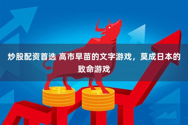 炒股配资首选 高市早苗的文字游戏，莫成日本的致命游戏