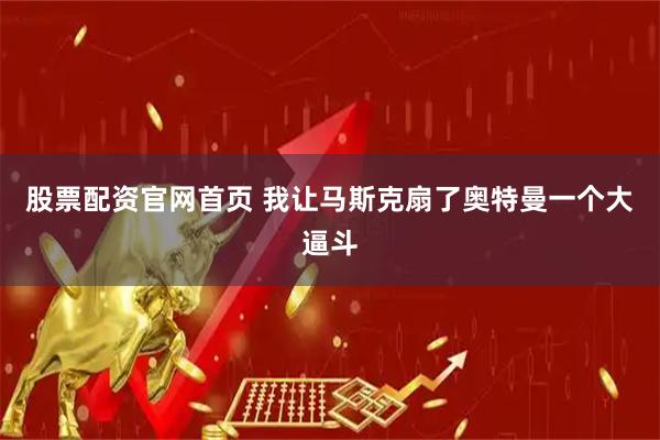 股票配资官网首页 我让马斯克扇了奥特曼一个大逼斗